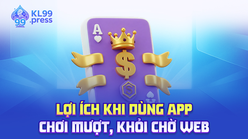 Lợi ích khi dùng app – Chơi mượt, khỏi chờ web