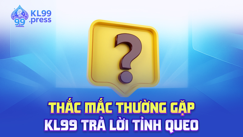 Thắc mắc thường gặp – KL99 trả lời tỉnh queo
